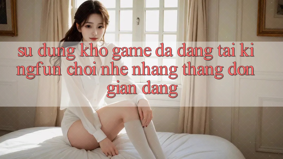 Sử dụng Kho Game Đa Dạng Tại Kingfun – “Chơi Nhẹ nhàng, Thắng Đơn giản Dàng”