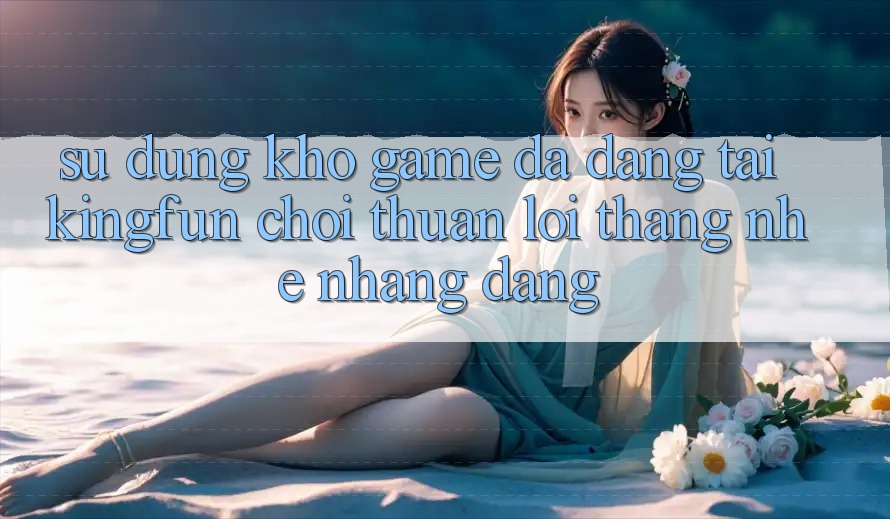 Sử dụng Kho Game Đa Dạng Tại Kingfun – “Chơi Thuận lợi, Thắng Nhẹ nhàng Dàng” Sử dụng Kho Game Đa Dạng Tại Kingfun – “Chơi Thuận lợi, Thắng Nhẹ nhàng Dàng”