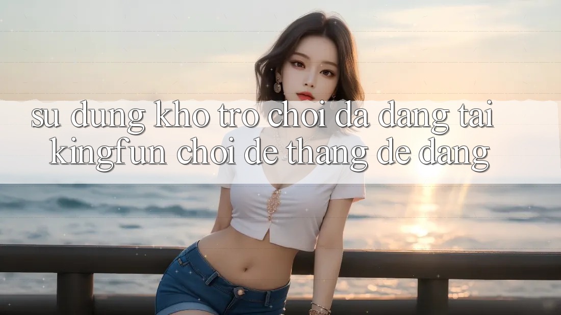 Sử dụng Kho Trò chơi Đa Dạng Tại Kingfun – “Chơi Dễ, Thắng Dễ Dàng” Sử dụng Kho Trò chơi Đa Dạng Tại Kingfun – “Chơi Dễ, Thắng Dễ Dàng”