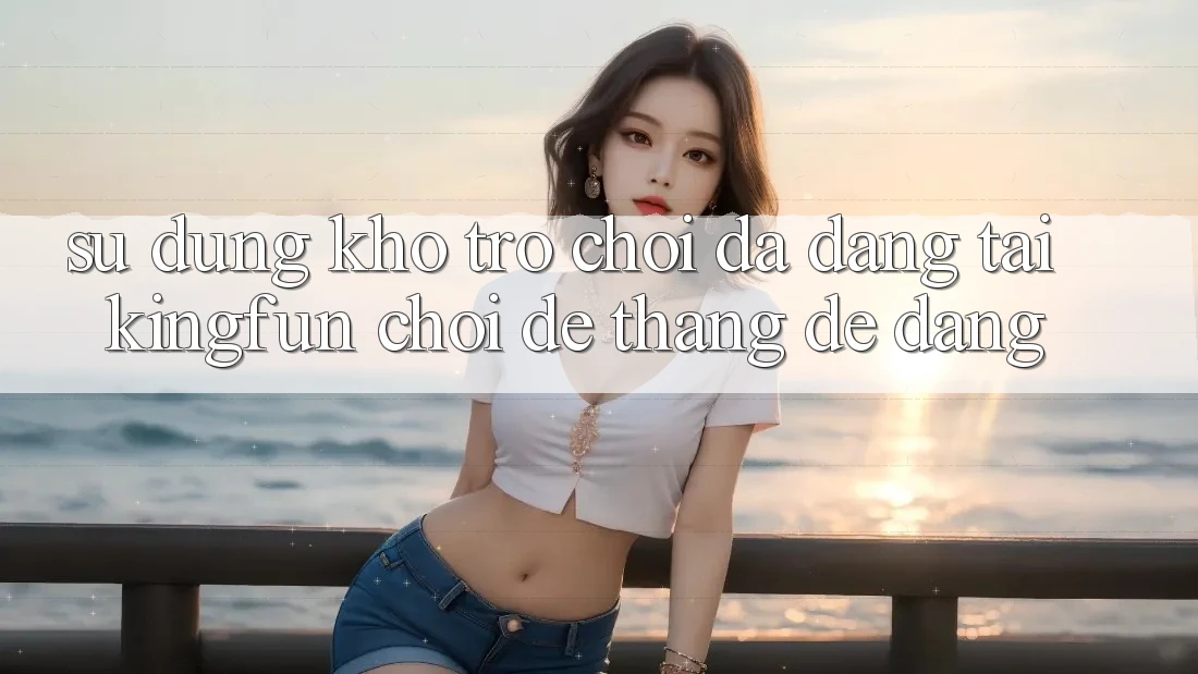 Sử dụng Kho Trò chơi Đa Dạng Tại Kingfun – “Chơi Dễ, Thắng Dễ Dàng” Sử dụng Kho Trò chơi Đa Dạng Tại Kingfun – “Chơi Dễ, Thắng Dễ Dàng”
