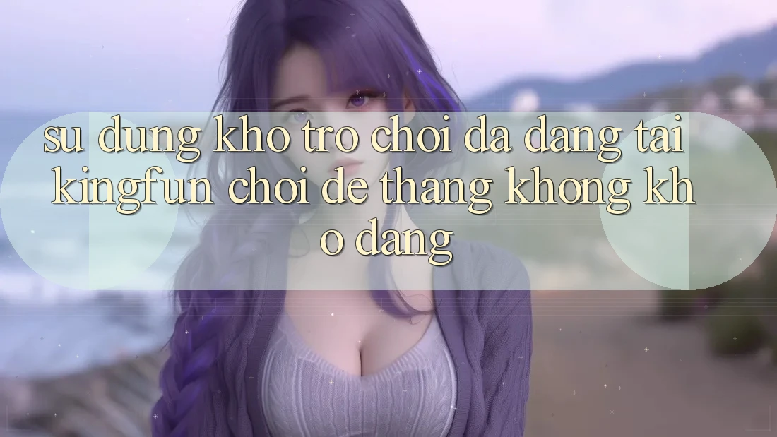 Sử dụng Kho Trò chơi Đa Dạng Tại Kingfun – “Chơi Dễ, Thắng Không khó Dàng” Sử dụng Kho Trò chơi Đa Dạng Tại Kingfun – “Chơi Dễ, Thắng Không khó Dàng”