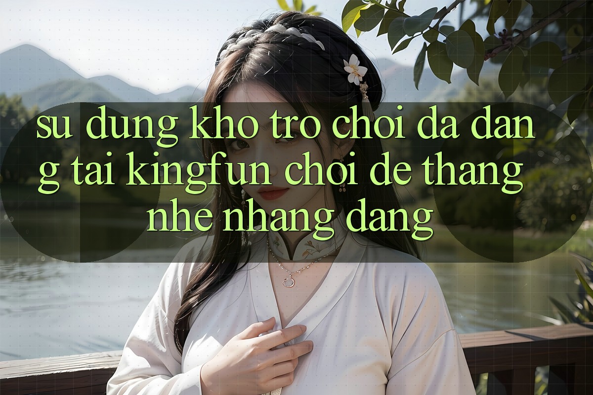Sử dụng Kho Trò chơi Đa Dạng Tại Kingfun – “Chơi Dễ, Thắng Nhẹ nhàng Dàng”