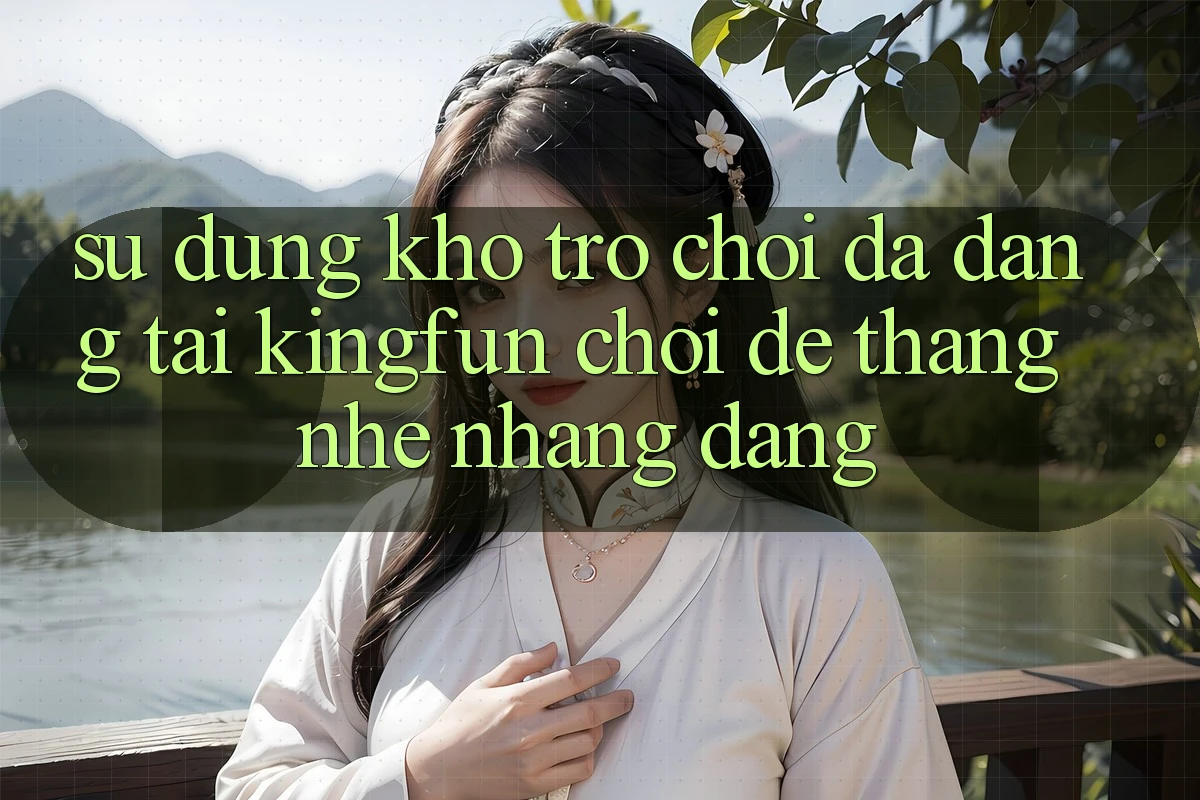 Sử dụng Kho Trò chơi Đa Dạng Tại Kingfun – “Chơi Dễ, Thắng Nhẹ nhàng Dàng” Sử dụng Kho Trò chơi Đa Dạng Tại Kingfun – “Chơi Dễ, Thắng Nhẹ nhàng Dàng”