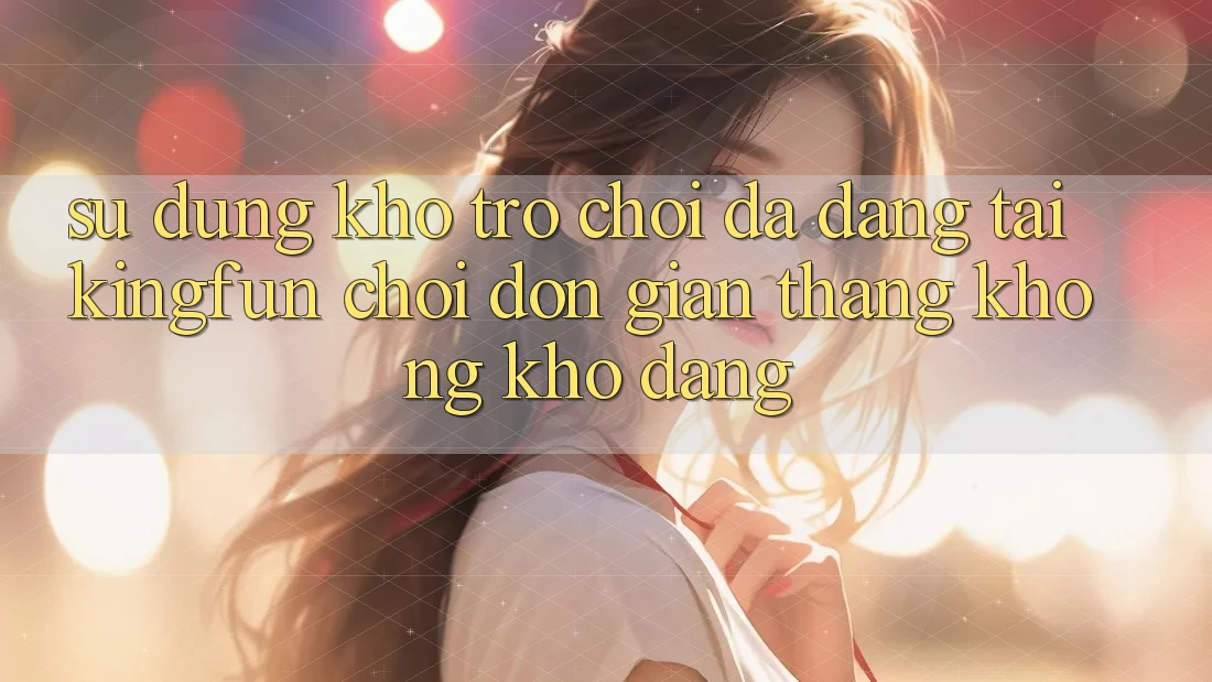 Sử dụng Kho Trò chơi Đa Dạng Tại Kingfun – “Chơi Đơn Giản, Thắng Không khó Dàng” Sử dụng Kho Trò chơi Đa Dạng Tại Kingfun – “Chơi Đơn Giản, Thắng Không khó Dàng”