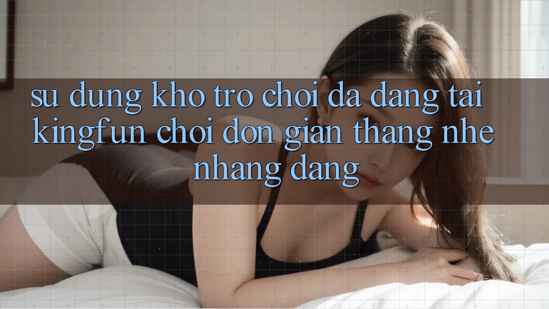 Sử dụng Kho Trò chơi Đa Dạng Tại Kingfun – “Chơi Đơn Giản, Thắng Nhẹ nhàng Dàng”