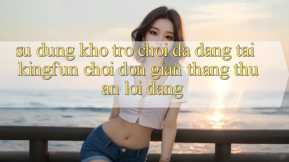 Sử dụng Kho Trò chơi Đa Dạng Tại Kingfun – “Chơi Đơn giản, Thắng Thuận lợi Dàng” Sử dụng Kho Trò chơi Đa Dạng Tại Kingfun – “Chơi Đơn giản, Thắng Thuận lợi Dàng”