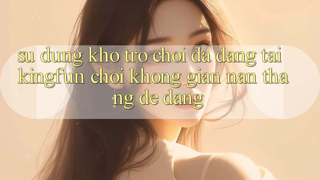 Sử dụng Kho Trò chơi Đa Dạng Tại Kingfun – “Chơi Không gian nan, Thắng Dễ Dàng” Sử dụng Kho Trò chơi Đa Dạng Tại Kingfun – “Chơi Không gian nan, Thắng Dễ Dàng”
