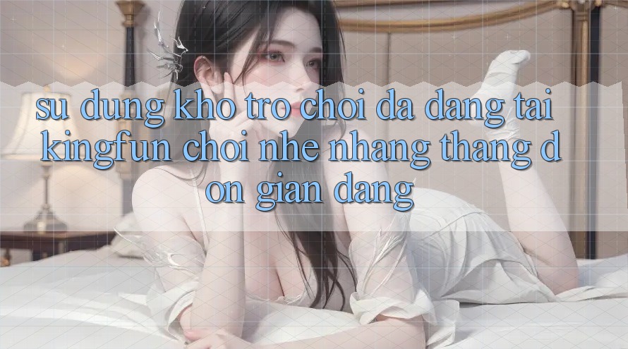 Sử dụng Kho Trò chơi Đa Dạng Tại Kingfun – “Chơi Nhẹ nhàng, Thắng Đơn giản Dàng”