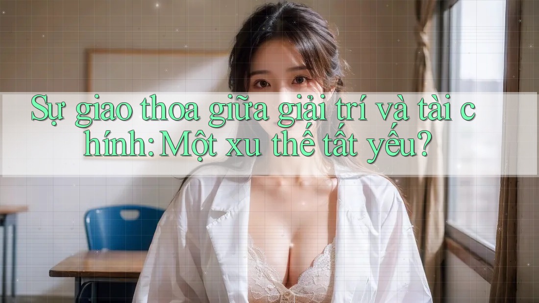 Sự giao thoa giữa giải trí và tài chính: Một xu thế tất yếu?