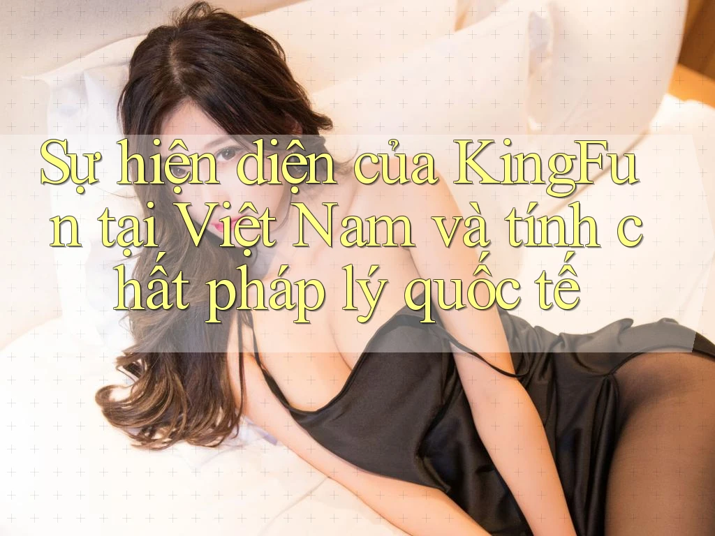 Sự hiện diện của KingFun tại Việt Nam và tính chất pháp lý quốc tế Sự hiện diện của KingFun tại Việt Nam và tính chất pháp lý quốc tế