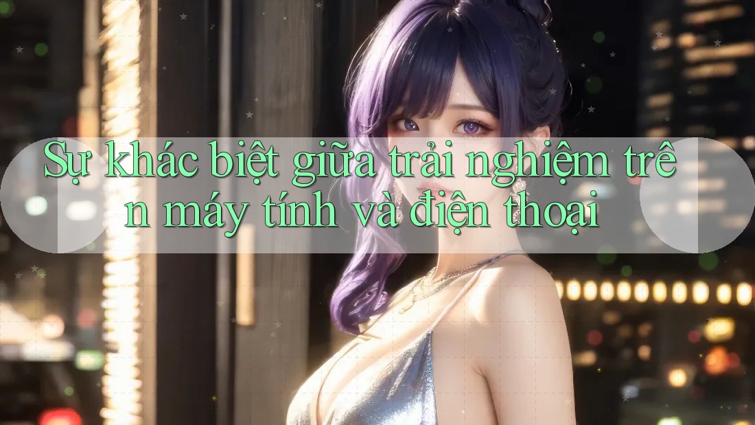 Sự khác biệt giữa trải nghiệm trên máy tính và điện thoại