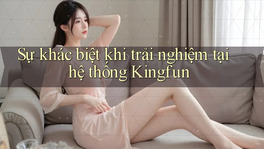 Sự khác biệt khi trải nghiệm tại hệ thống Kingfun