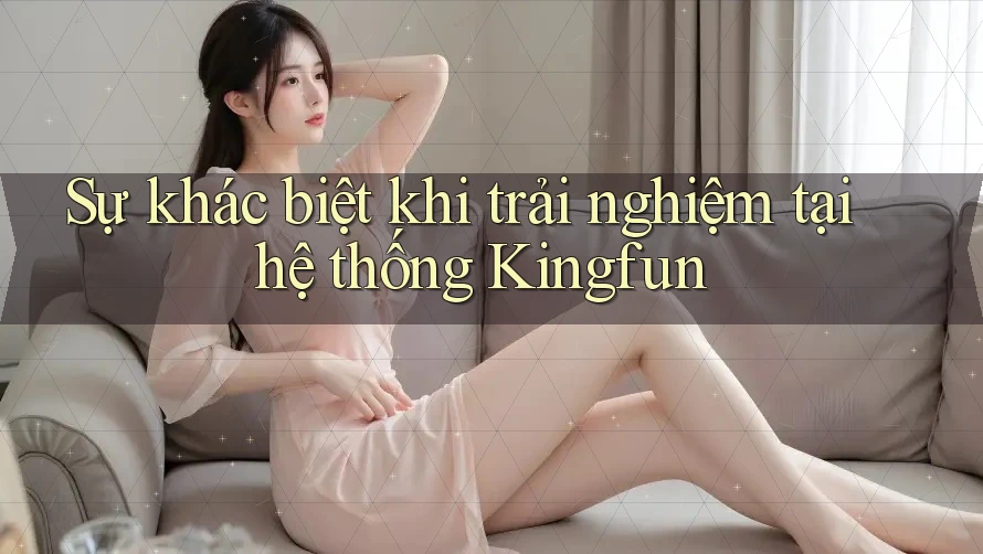 Sự khác biệt khi trải nghiệm tại hệ thống Kingfun