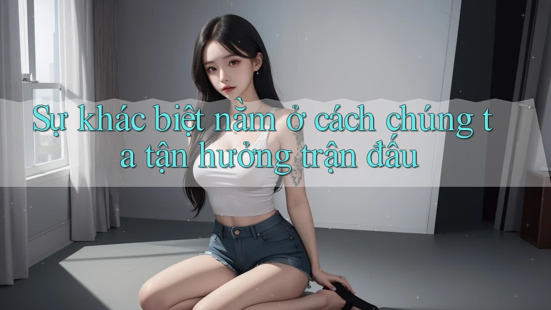 Sự khác biệt nằm ở cách chúng ta tận hưởng trận đấu Sự khác biệt nằm ở cách chúng ta tận hưởng trận đấu