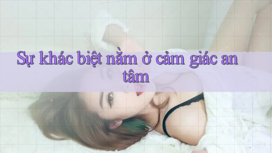 Sự khác biệt nằm ở cảm giác an tâm