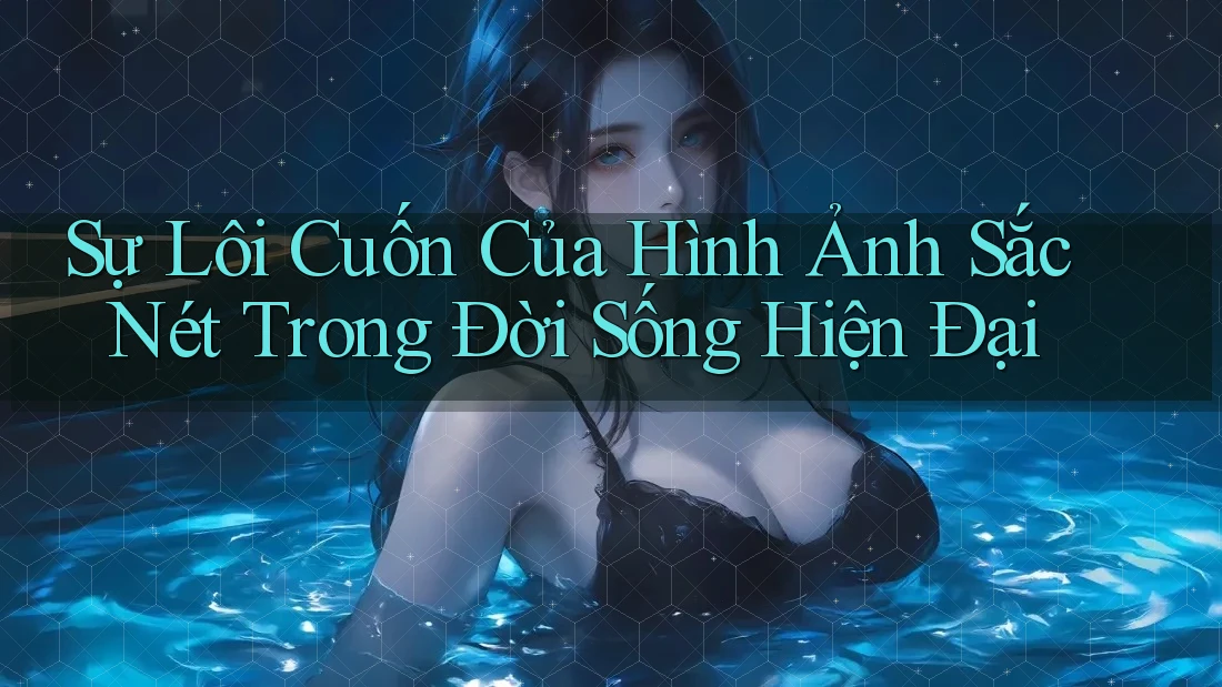 Sự Lôi Cuốn Của Hình Ảnh Sắc Nét Trong Đời Sống Hiện Đại