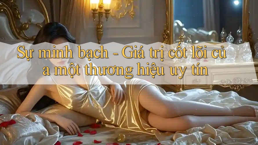 Sự minh bạch - Giá trị cốt lõi của một thương hiệu uy tín Sự minh bạch - Giá trị cốt lõi của một thương hiệu uy tín