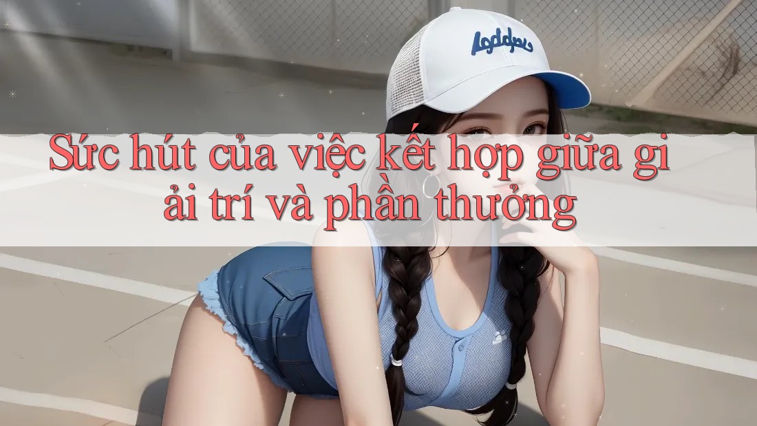 Sức hút của việc kết hợp giữa giải trí và phần thưởng Sức hút của việc kết hợp giữa giải trí và phần thưởng