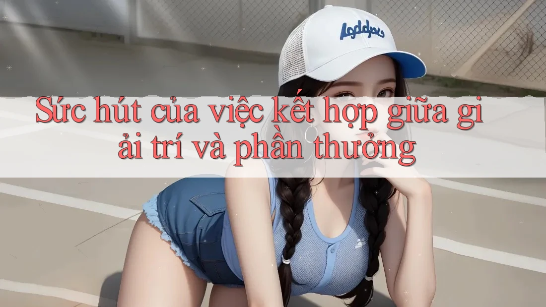 Sức hút của việc kết hợp giữa giải trí và phần thưởng