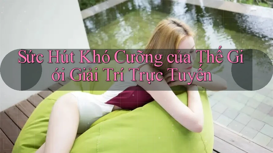 Sức Hút Khó Cưỡng của Thế Giới Giải Trí Trực Tuyến