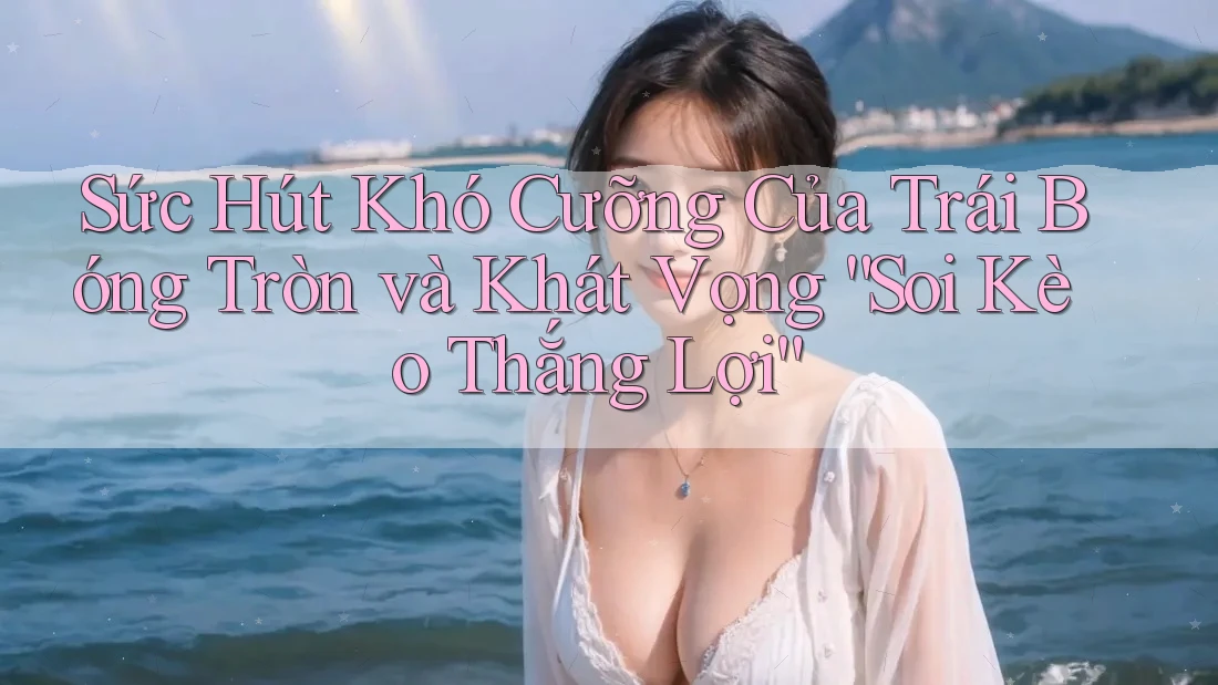 Sức Hút Khó Cưỡng Của Trái Bóng Tròn và Khát Vọng “Soi Kèo Thắng Lợi” Sức Hút Khó Cưỡng Của Trái Bóng Tròn và Khát Vọng “Soi Kèo Thắng Lợi”