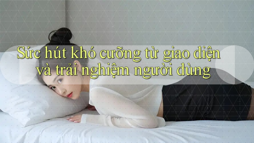 Sức hút khó cưỡng từ giao diện và trải nghiệm người dùng