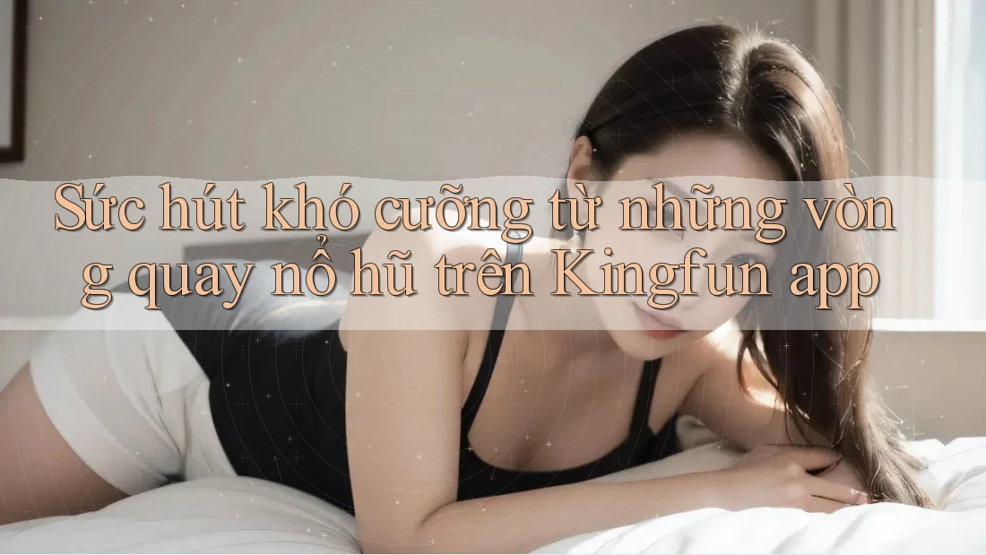 Sức hút khó cưỡng từ những vòng quay nổ hũ trên Kingfun app Sức hút khó cưỡng từ những vòng quay nổ hũ trên Kingfun app