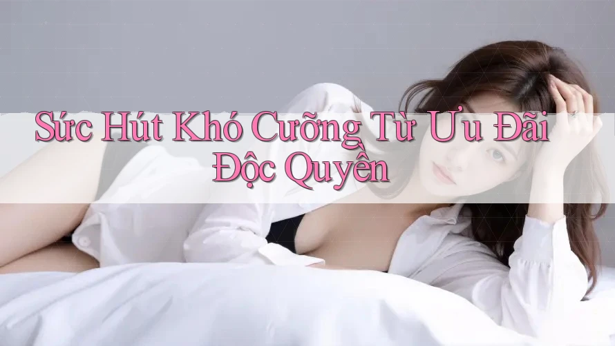 Sức Hút Khó Cưỡng Từ Ưu Đãi Độc Quyền