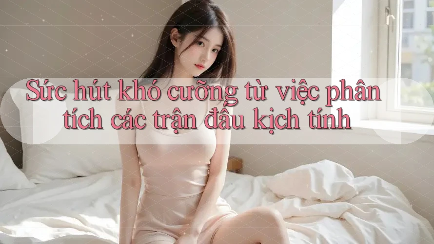 Sức hút khó cưỡng từ việc phân tích các trận đấu kịch tính