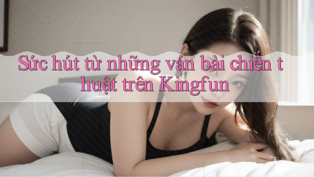 Sức hút từ những ván bài chiến thuật trên Kingfun Sức hút từ những ván bài chiến thuật trên Kingfun
