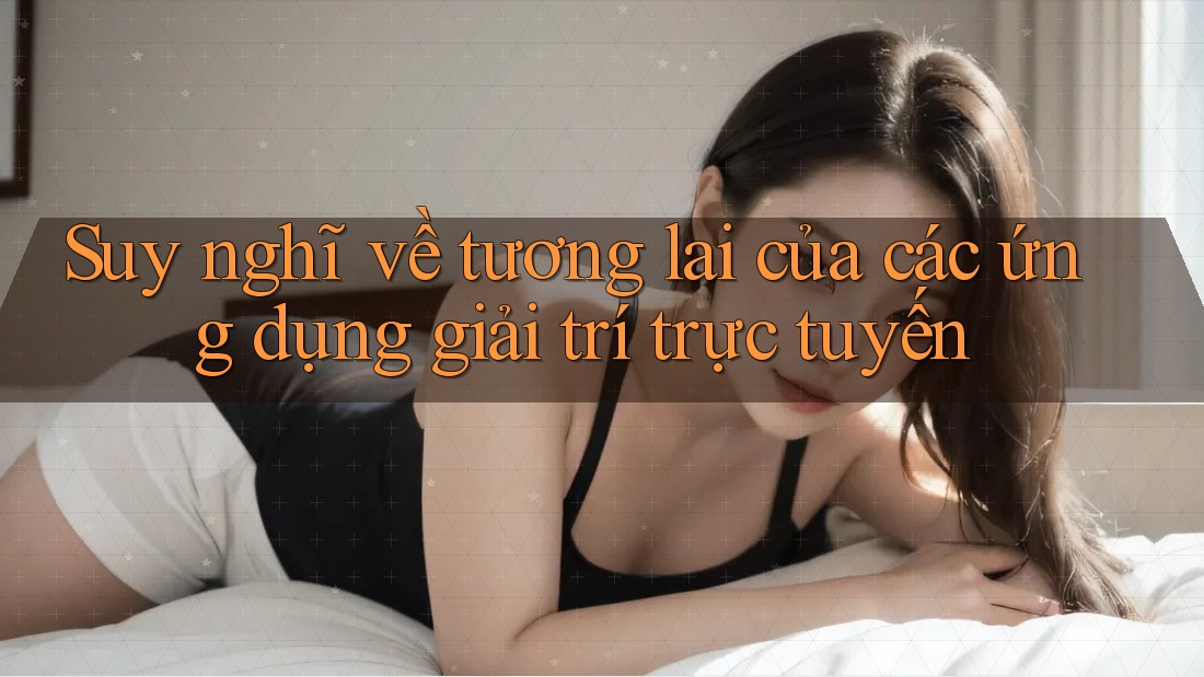 Suy nghĩ về tương lai của các ứng dụng giải trí trực tuyến Suy nghĩ về tương lai của các ứng dụng giải trí trực tuyến