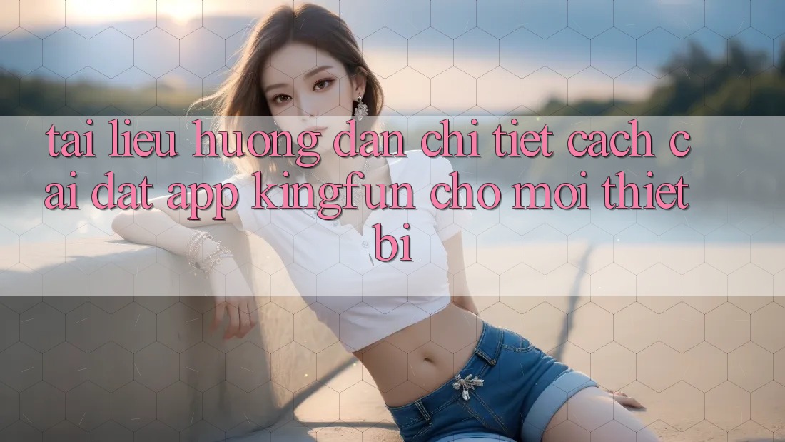 Tài liệu hướng dẫn Chi Tiết Cách Cài đặt App Kingfun Cho Mọi Thiết Bị