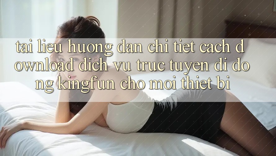 Tài liệu hướng dẫn Chi Tiết Cách Download Dịch vụ trực tuyến di động Kingfun Cho Mọi Thiết Bị