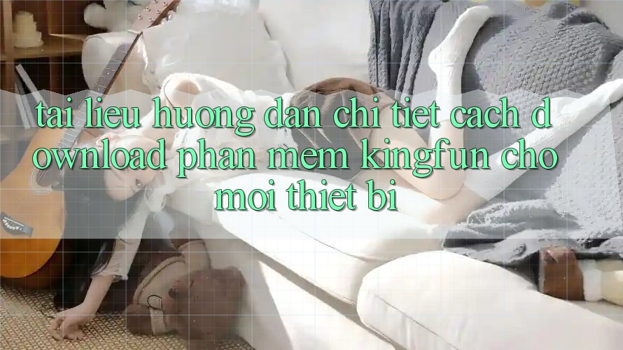 Tài liệu hướng dẫn Chi Tiết Cách Download Phần mềm Kingfun Cho Mọi Thiết Bị