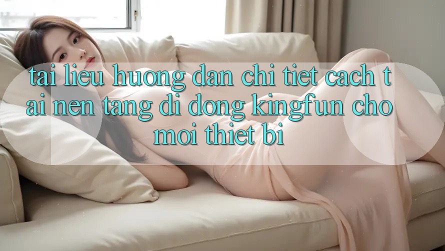 Tài liệu hướng dẫn Chi Tiết Cách Tải Nền tảng di động Kingfun Cho Mọi Thiết Bị Tài liệu hướng dẫn Chi Tiết Cách Tải Nền tảng di động Kingfun Cho Mọi Thiết Bị