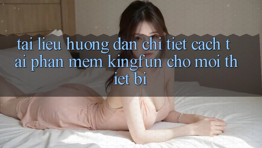 Tài liệu hướng dẫn Chi Tiết Cách Tải Phần mềm Kingfun Cho Mọi Thiết Bị