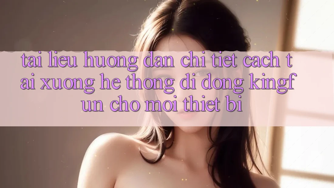 Tài liệu hướng dẫn Chi Tiết Cách Tải xuống Hệ thống di động Kingfun Cho Mọi Thiết Bị Tài liệu hướng dẫn Chi Tiết Cách Tải xuống Hệ thống di động Kingfun Cho Mọi Thiết Bị