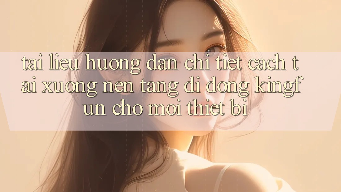 Tài liệu hướng dẫn Chi Tiết Cách Tải xuống Nền tảng di động Kingfun Cho Mọi Thiết Bị