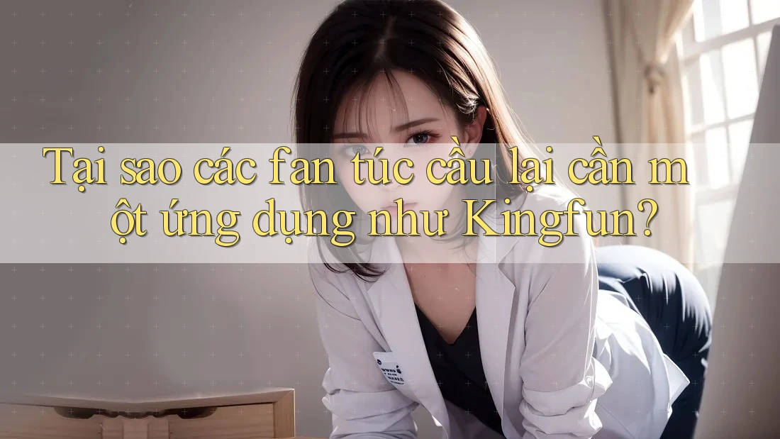 Tại sao các fan túc cầu lại cần một ứng dụng như Kingfun? Tại sao các fan túc cầu lại cần một ứng dụng như Kingfun?