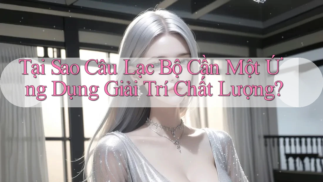 Tại Sao Câu Lạc Bộ Cần Một Ứng Dụng Giải Trí Chất Lượng?