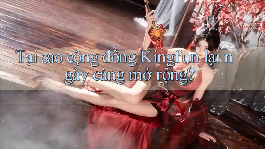 Tại sao cộng đồng Kingfun lại ngày càng mở rộng?