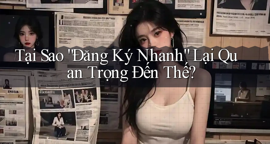 Tại Sao “Đăng Ký Nhanh” Lại Quan Trọng Đến Thế?