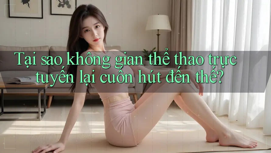 Tại sao không gian thể thao trực tuyến lại cuốn hút đến thế?