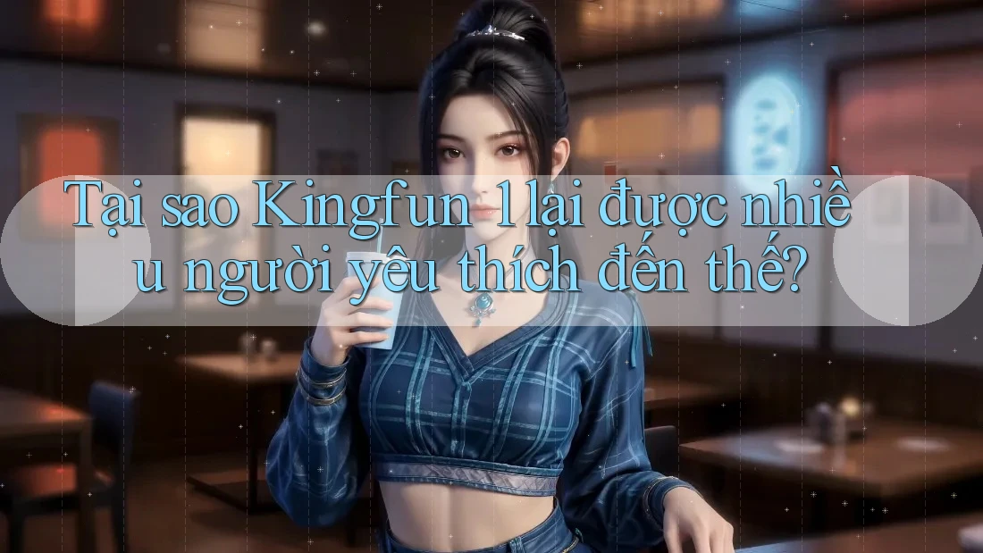 Tại sao Kingfun 1 lại được nhiều người yêu thích đến thế? Tại sao Kingfun 1 lại được nhiều người yêu thích đến thế?