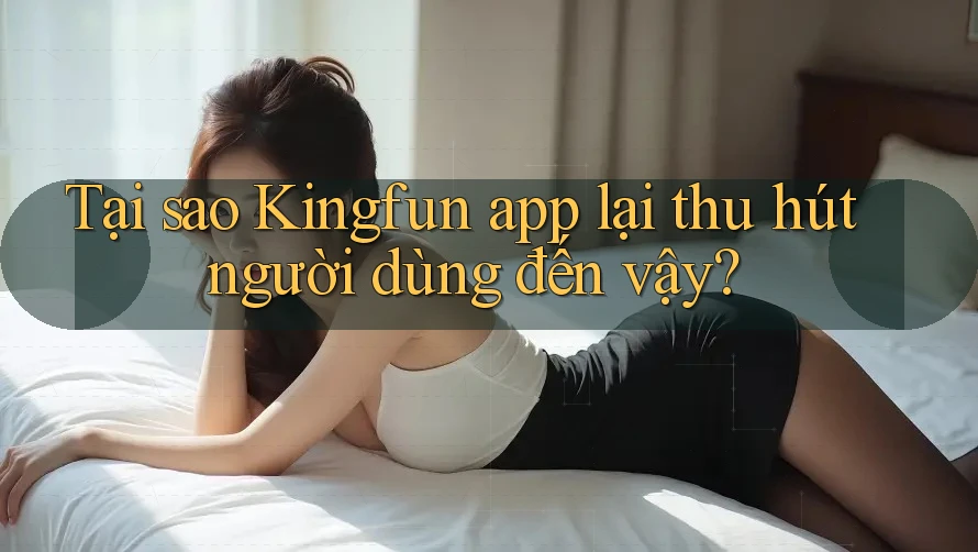 Tại sao Kingfun app lại thu hút người dùng đến vậy?