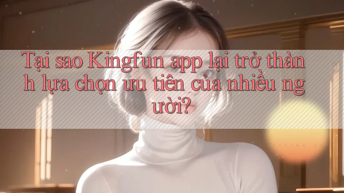 Tại sao Kingfun app lại trở thành lựa chọn ưu tiên của nhiều người? Tại sao Kingfun app lại trở thành lựa chọn ưu tiên của nhiều người?