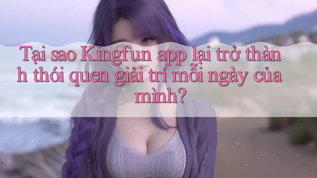 Tại sao Kingfun app lại trở thành thói quen giải trí mỗi ngày của mình? Tại sao Kingfun app lại trở thành thói quen giải trí mỗi ngày của mình?
