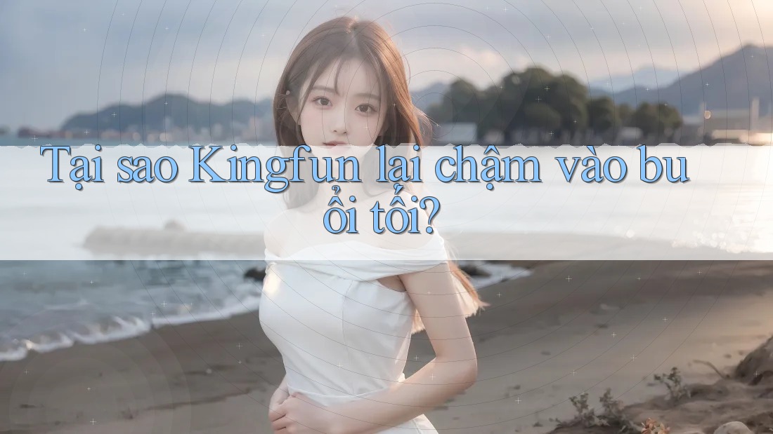 Tại sao Kingfun lại chậm vào buổi tối?