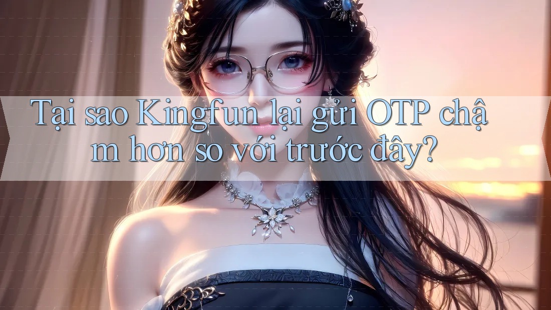 Tại sao Kingfun lại gửi OTP chậm hơn so với trước đây?