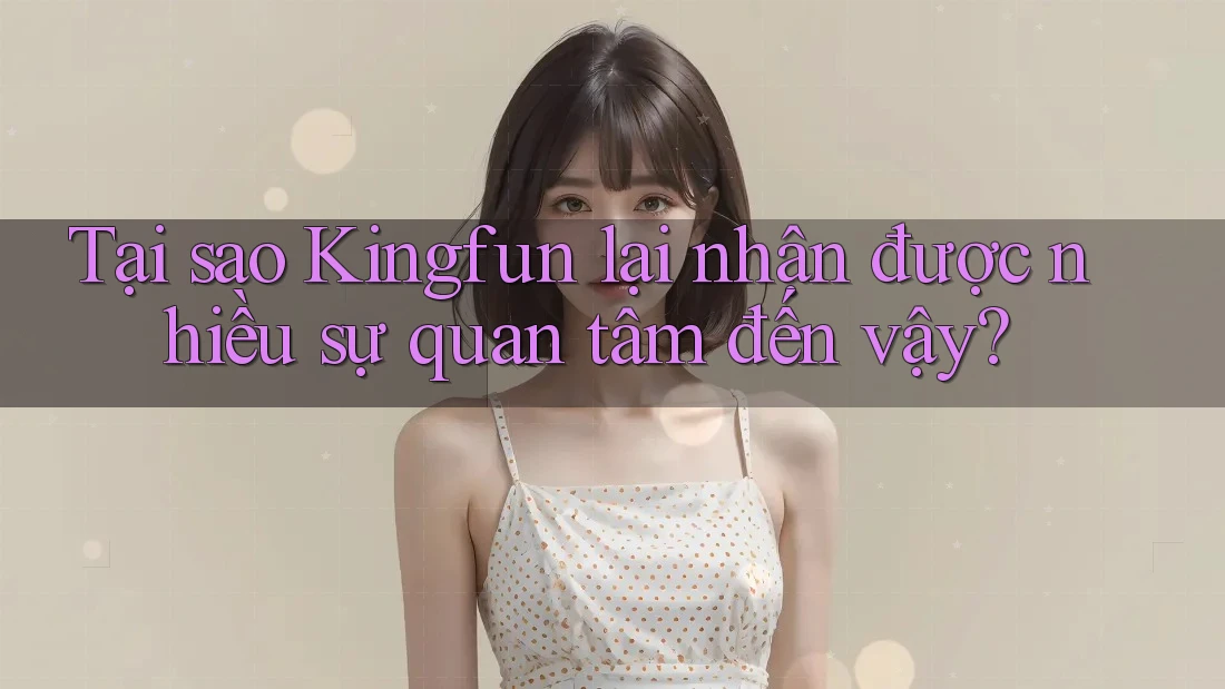 Tại sao Kingfun lại nhận được nhiều sự quan tâm đến vậy?